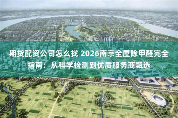 期货配资公司怎么找 2026南京全屋除甲醛完全指南：从科学检测到优质服务商甄选