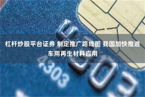 杠杆炒股平台证券 制定推广路线图 我国加快推进车用再生材料应用