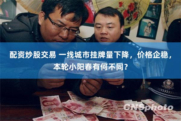 配资炒股交易 一线城市挂牌量下降，价格企稳，本轮小阳春有何不同？