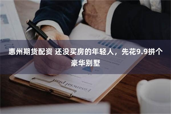 惠州期货配资 还没买房的年轻人,先花9.9拼个豪华别墅