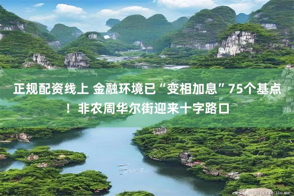 正规配资线上 金融环境已“变相加息”75个基点！非农周华尔街迎来十字路口