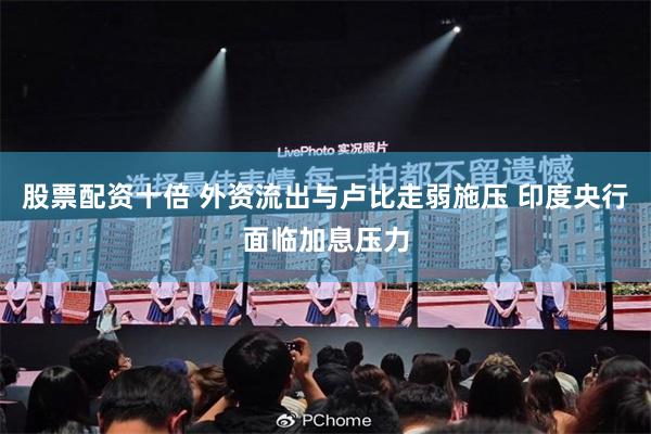 股票配资十倍 外资流出与卢比走弱施压 印度央行面临加息压力