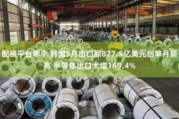 配资平台哪个 韩国5月出口额877.5亿美元创单月新高 半导体出口大增169.4%
