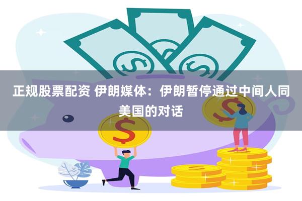 正规股票配资 伊朗媒体：伊朗暂停通过中间人同美国的对话