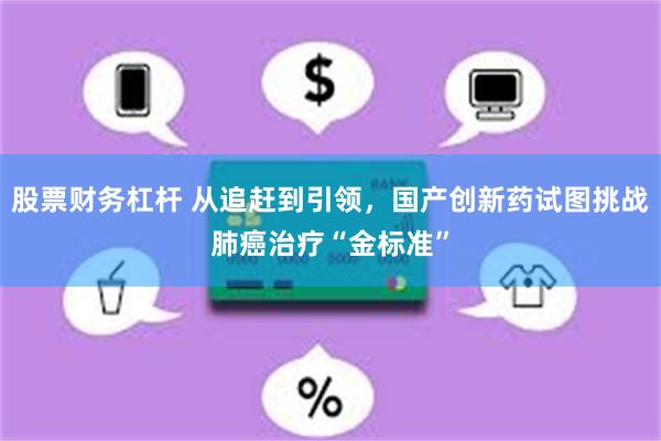 股票财务杠杆 从追赶到引领，国产创新药试图挑战肺癌治疗“金标准”