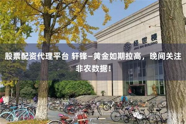 股票配资代理平台 轩锋—黄金如期拉高，晚间关注非农数据！