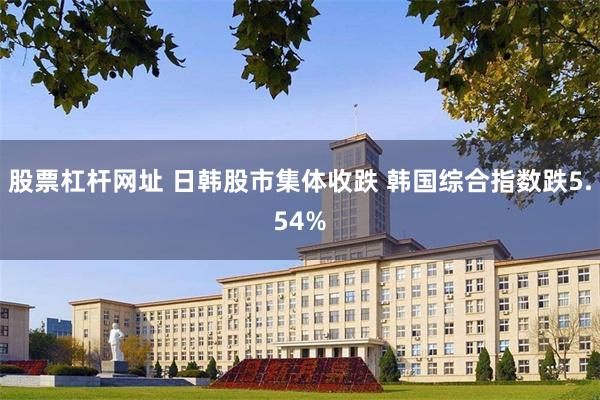 股票杠杆网址 日韩股市集体收跌 韩国综合指数跌5.54%
