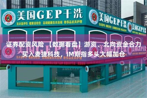 证券配资风险 【数据看盘】游资、北向资金合力买入麦捷科技，IM期指多头大幅加仓