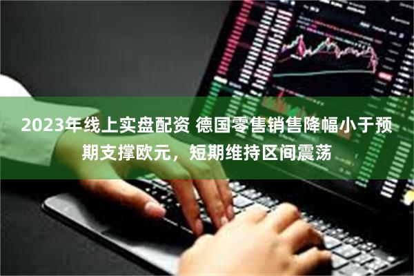 2023年线上实盘配资 德国零售销售降幅小于预期支撑欧元，短期维持区间震荡