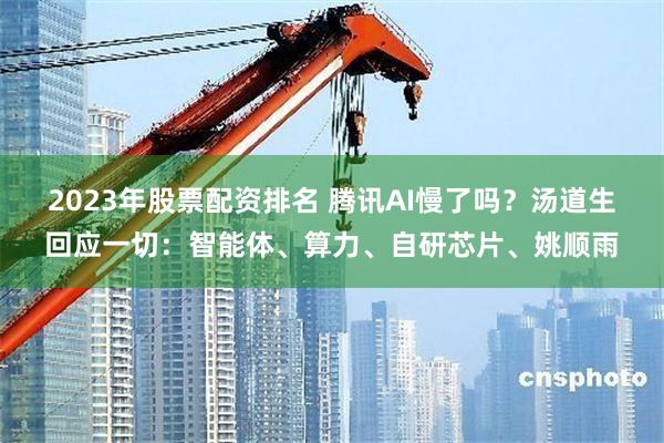2023年股票配资排名 腾讯AI慢了吗？汤道生回应一切：智能体、算力、自研芯片、姚顺雨