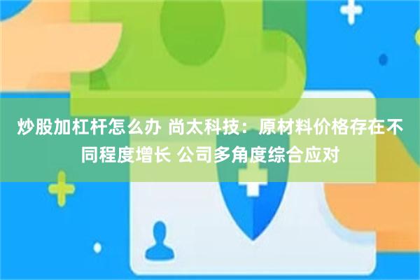 炒股加杠杆怎么办 尚太科技：原材料价格存在不同程度增长 公司多角度综合应对
