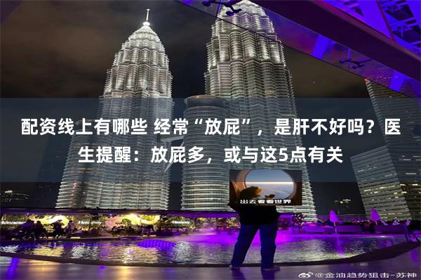 配资线上有哪些 经常“放屁”，是肝不好吗？医生提醒：放屁多，或与这5点有关