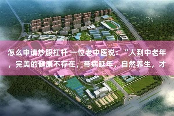 怎么申请炒股杠杆 一位老中医说：“人到中老年，完美的健康不存在，带病延年，自然养生，才
