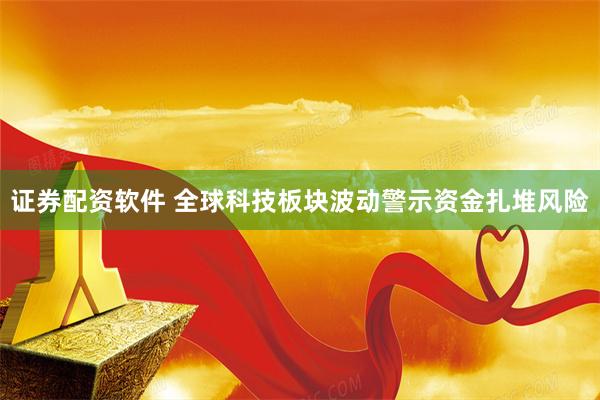 证券配资软件 全球科技板块波动警示资金扎堆风险