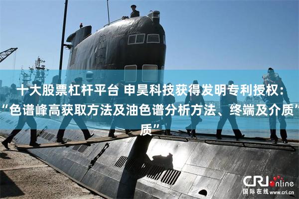 十大股票杠杆平台 申昊科技获得发明专利授权：“色谱峰高获取方法及油色谱分析方法、终端及介质”
