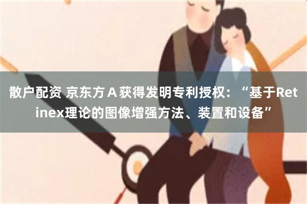 散户配资 京东方Ａ获得发明专利授权：“基于Retinex理论的图像增强方法、装置和设备”