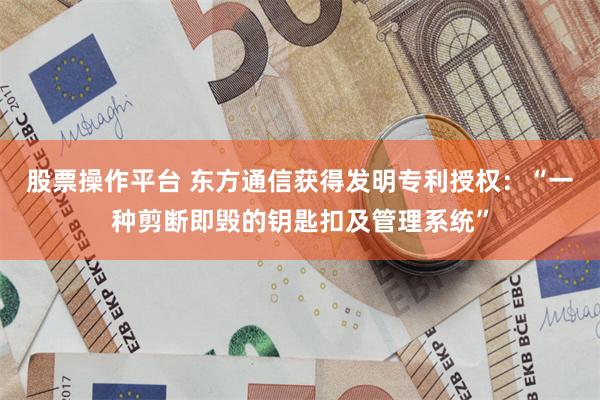 股票操作平台 东方通信获得发明专利授权：“一种剪断即毁的钥匙扣及管理系统”