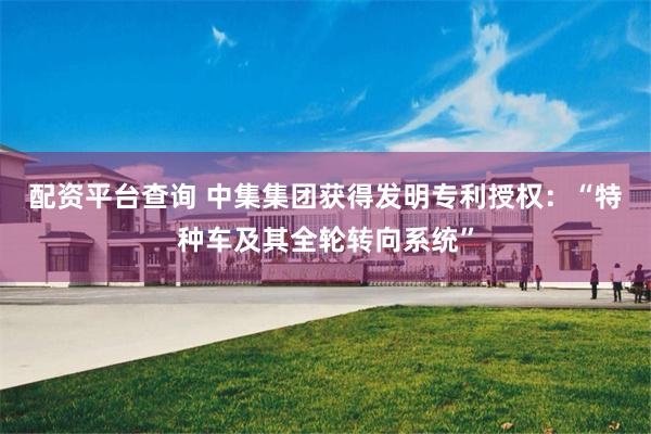 配资平台查询 中集集团获得发明专利授权：“特种车及其全轮转向系统”