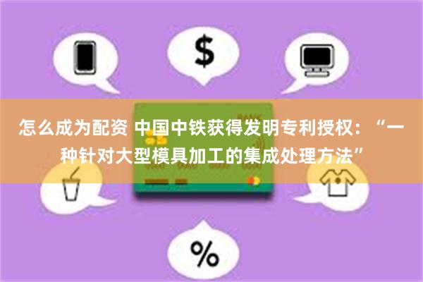 怎么成为配资 中国中铁获得发明专利授权：“一种针对大型模具加工的集成处理方法”
