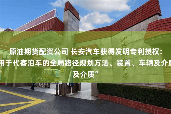 原油期货配资公司 长安汽车获得发明专利授权：“用于代客泊车的全局路径规划方法、装置、车辆及介质”