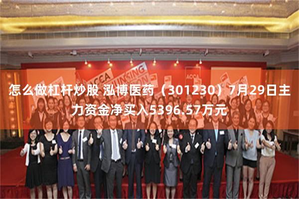 怎么做杠杆炒股 泓博医药（301230）7月29日主力资金净买入5396.57万元