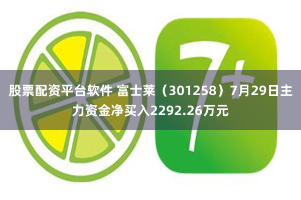 股票配资平台软件 富士莱（301258）7月29日主力资金净买入2292.26万元
