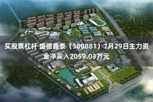 买股票杠杆 盛德鑫泰（300881）7月29日主力资金净买入2059.03万元