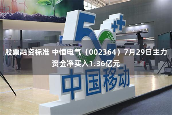 股票融资标准 中恒电气（002364）7月29日主力资金净买入1.36亿元