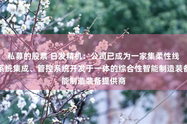 私募的股票 日发精机：公司已成为一家集柔性线制造、系统集成、管控系统开发于一体的综合性智能制造装备提供商