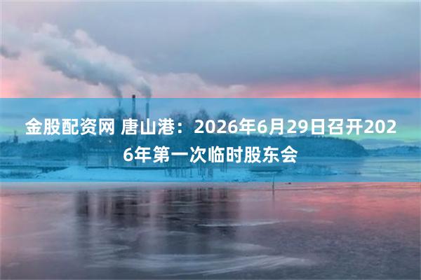 金股配资网 唐山港：2026年6月29日召开2026年第一次临时股东会