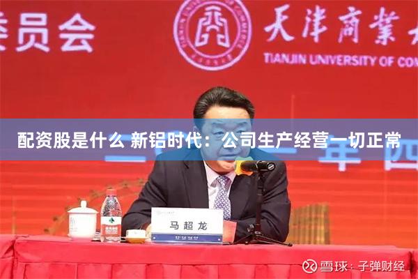 配资股是什么 新铝时代：公司生产经营一切正常