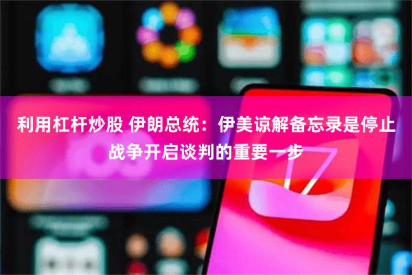 利用杠杆炒股 伊朗总统：伊美谅解备忘录是停止战争开启谈判的重要一步