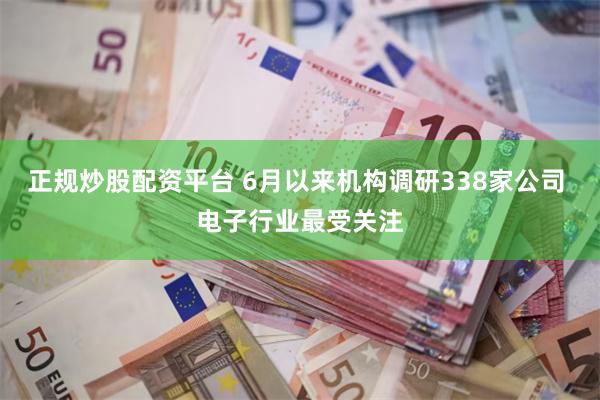 正规炒股配资平台 6月以来机构调研338家公司 电子行业最受关注